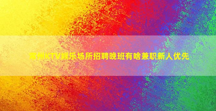 常州KTV娱乐场所招聘晚班有啥兼职新人优先